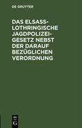 Degruyter |  Das Elsaß-Lothringische Jagdpolizeigesetz nebst der darauf bezüglichen Verordnung | Buch |  Sack Fachmedien