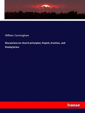 Cunningham |  Discussions on church principles; Popish, Erastian, and Presbyterian | Buch |  Sack Fachmedien