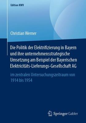 Werner | Die Politik der Elektrifizierung in Bayern und ihre unternehmensstrategische Umsetzung am Beispiel der Bayerischen Elektricitäts-Lieferungs-Gesellschaft AG | Buch | sack.de